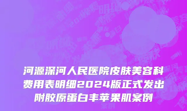 河源深河人民医院皮肤美容科费用表明细2024版正式发出附胶原蛋白丰苹果肌案例