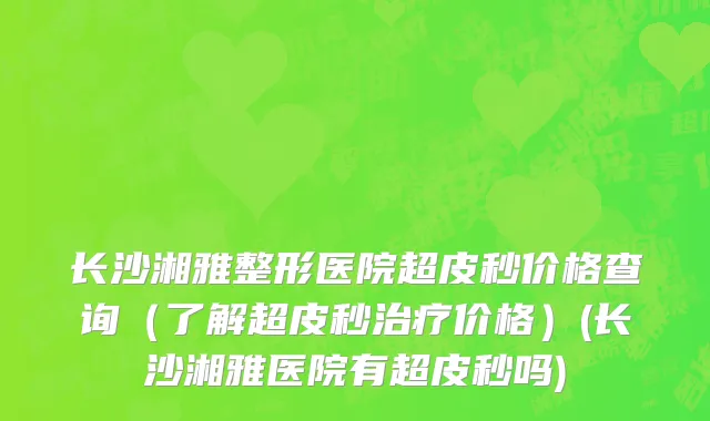 长沙湘雅整形医院超皮秒价格查询（了解超皮秒治疗价格）(长沙湘雅医院有超皮秒吗)