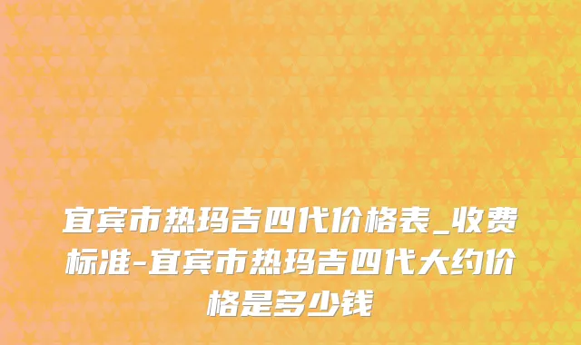 宜宾市热玛吉四代价格表_收费标准-宜宾市热玛吉四代大约价格是多少钱