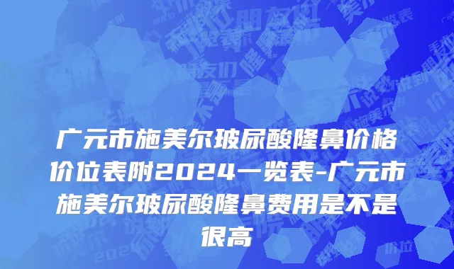 广元市施美尔玻尿酸隆鼻价格价位表附2024一览表-广元市施美尔玻尿酸隆鼻费用是不是很高