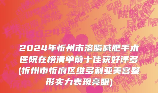 2024年忻州市溶脂减肥手术医院在榜清单前十佳获好评多(忻州市忻府区维多利亚美容整形实力表现亮眼)