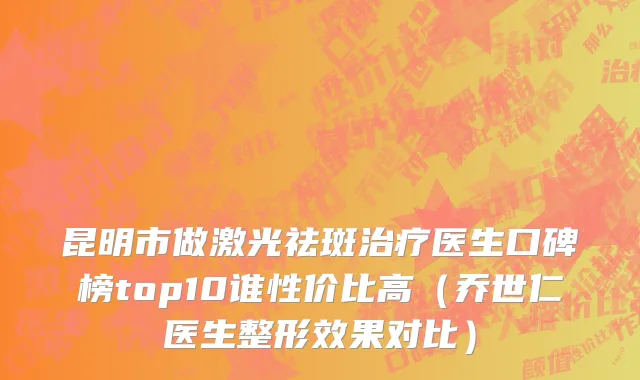 昆明市做激光祛斑治疗医生口碑榜top10谁性价比高（乔世仁医生整形效果对比）