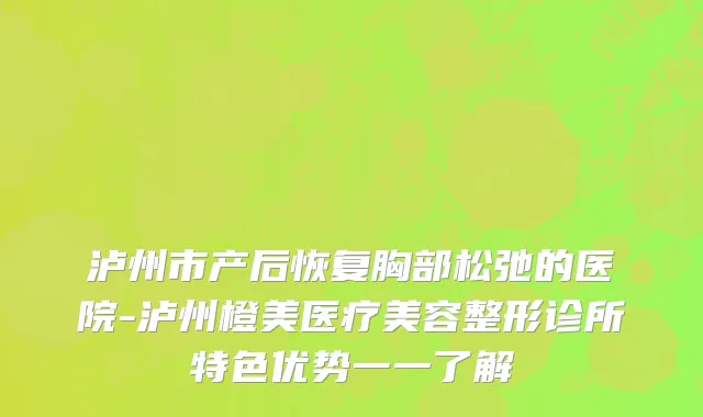泸州市产后恢复胸部松弛的医院-泸州橙美医疗美容整形诊所特色优势一一了解