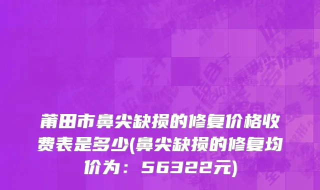 莆田市鼻尖缺损的修复价格收费表是多少(鼻尖缺损的修复均价为：56322元)