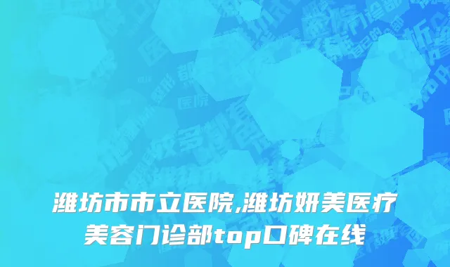 潍坊市市立医院,潍坊妍美医疗美容门诊部top口碑在线