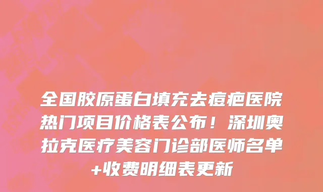 全国胶原蛋白填充去痘疤医院热门项目价格表公布!深圳奥拉克医疗美容门诊部医师名单+收费明细表更新