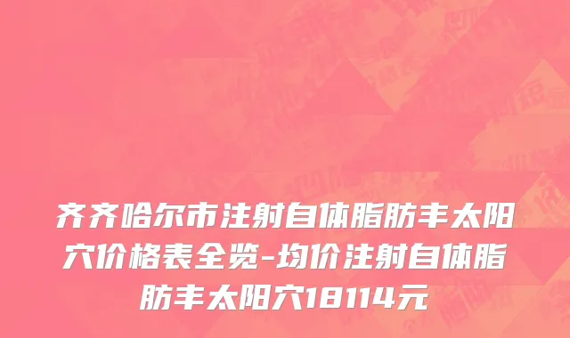 齐齐哈尔市注射自体脂肪丰太阳穴价格表全览-均价注射自体脂肪丰太阳穴18114元