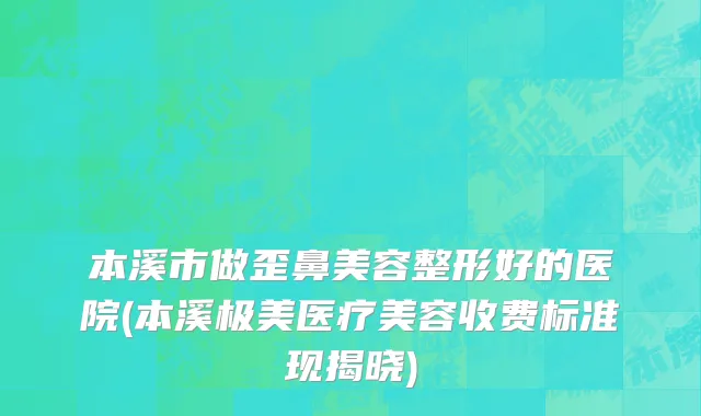 本溪市做歪鼻美容整形好的医院(本溪极美医疗美容收费标准现揭晓)