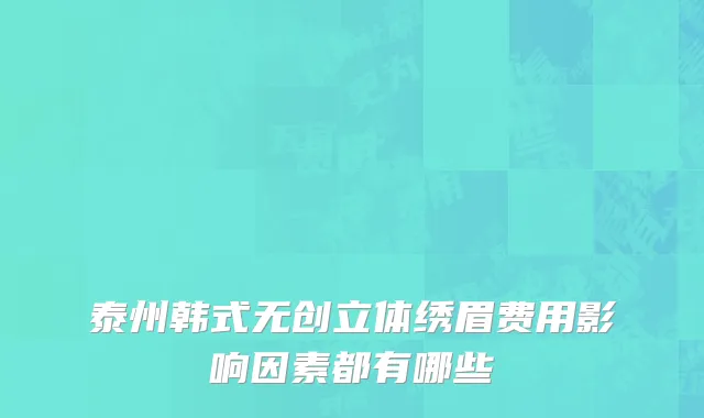 泰州韩式无创立体绣眉费用影响因素都有哪些