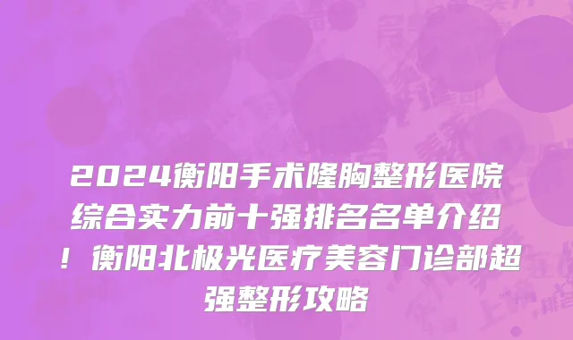 2024衡阳手术隆胸整形医院综合实力前十强排名名单介绍!衡阳北极光医疗美容门诊部超强整形攻略