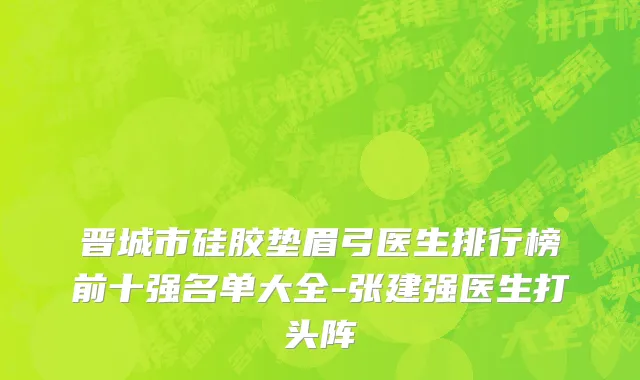 晋城市硅胶垫眉弓医生排行榜前十强名单大全-张建强医生打头阵