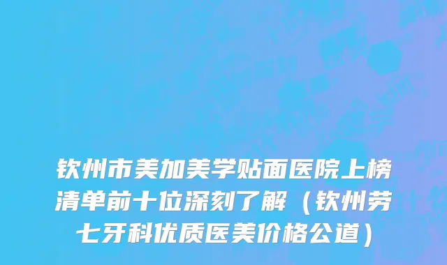 钦州市美加美学贴面医院上榜清单前十位深刻了解（钦州劳七牙科优质医美价格公道）