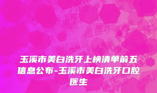玉溪市美白洗牙上榜清单前五信息公布-玉溪市美白洗牙口腔医生