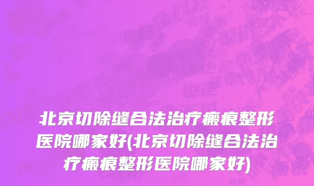 北京切除缝合法治疗瘢痕整形医院哪家好(北京切除缝合法治疗瘢痕整形医院哪家好)