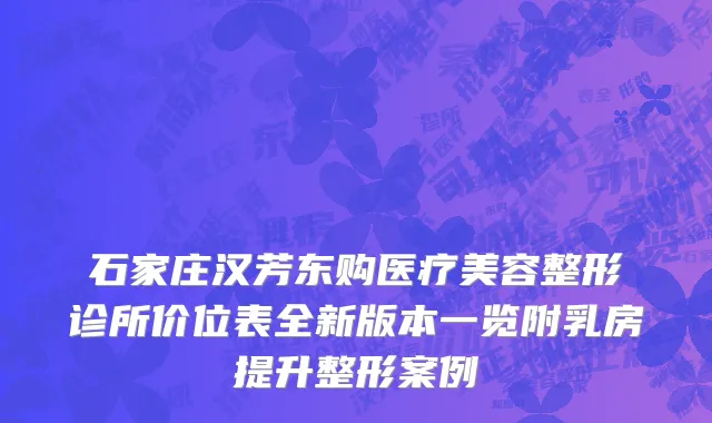 石家庄汉芳东购医疗美容整形诊所价位表全新版本一览附乳房提升整形案例