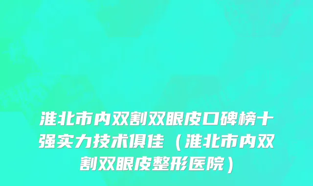 淮北市内双割双眼皮口碑榜十强实力技术俱佳（淮北市内双割双眼皮整形医院）