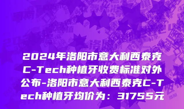 2024年洛阳市意大利西泰克C-Tech种植牙收费标准对外公布-洛阳市意大利西泰克C-Tech种植牙均价为：31755元