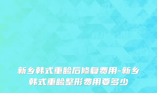 新乡韩式重睑后修复费用-新乡韩式重睑整形费用要多少