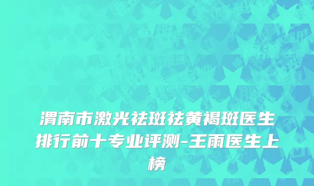 渭南市激光祛斑祛黄褐斑医生排行前十专业评测-王雨医生上榜