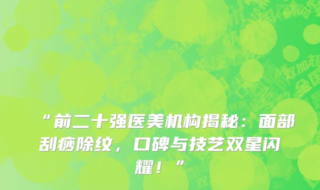 “前二十强医美机构揭秘:面部刮痧除纹,口碑与技艺双星闪耀!”