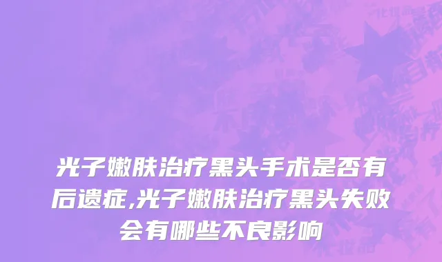 光子嫩肤治疗黑头手术是否有后遗症,光子嫩肤治疗黑头失败会有哪些不良影响