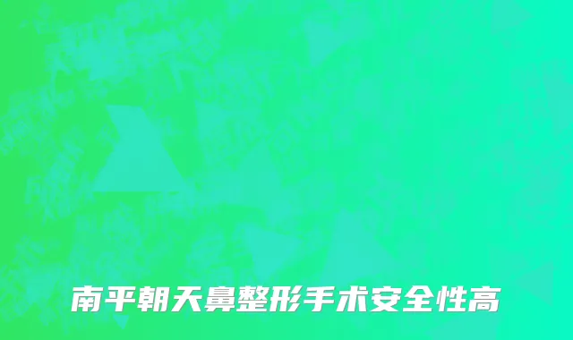 南平朝天鼻整形手术安全性高