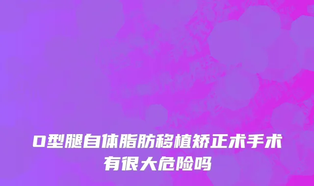 O型腿自体脂肪移植矫正术手术有很大危险吗