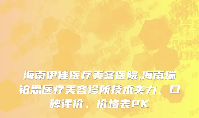 海南伊佳医疗美容医院,海南瑞铂思医疗美容诊所技术实力、口碑评价、价格表PK
