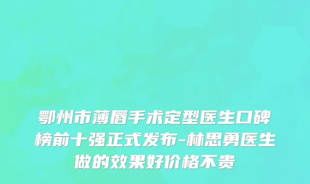 鄂州市薄唇手术定型医生口碑榜前十强正式发布-林思勇医生做的效果好价格不贵