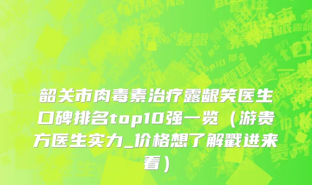 韶关市肉毒素治疗露龈笑医生口碑排名top10强一览（游贵方医生实力_价格想了解戳进来看）