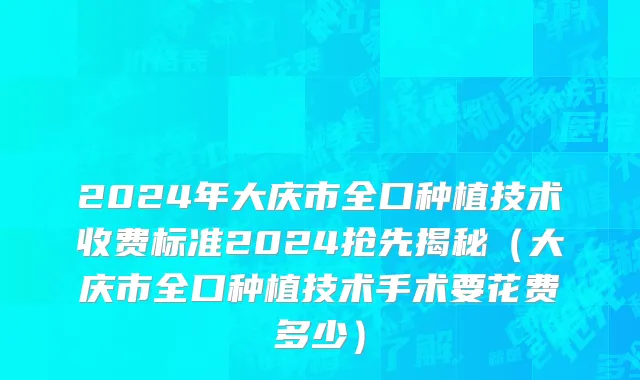 2024年大庆市全口种植技术收费标准2024抢先揭秘（大庆市全口种植技术手术要花费多少）
