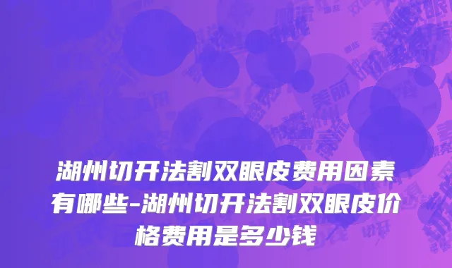 湖州切开法割双眼皮费用因素有哪些-湖州切开法割双眼皮价格费用是多少钱
