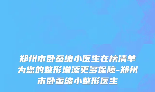 郑州市卧蚕缩小医生在榜清单为您的整形增添更多保障-郑州市卧蚕缩小整形医生