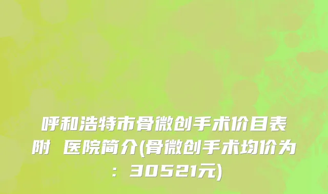 呼和浩特市骨微创手术价目表附 医院简介(骨微创手术均价为：30521元)