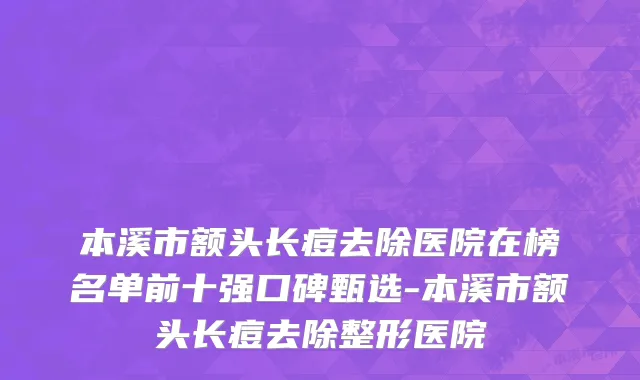 本溪市额头长痘去除医院在榜名单前十强口碑甄选-本溪市额头长痘去除整形医院