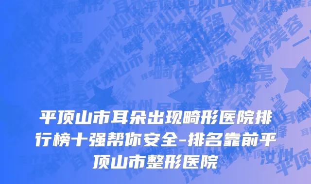 平顶山市耳朵出现畸形医院排行榜十强帮你安全-排名靠前平顶山市整形医院