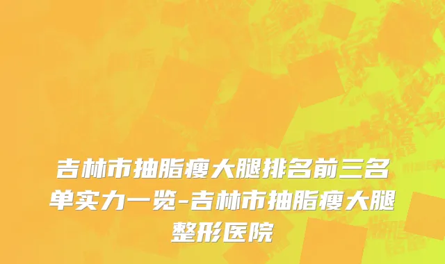 吉林市抽脂瘦大腿排名前三名单实力一览-吉林市抽脂瘦大腿整形医院