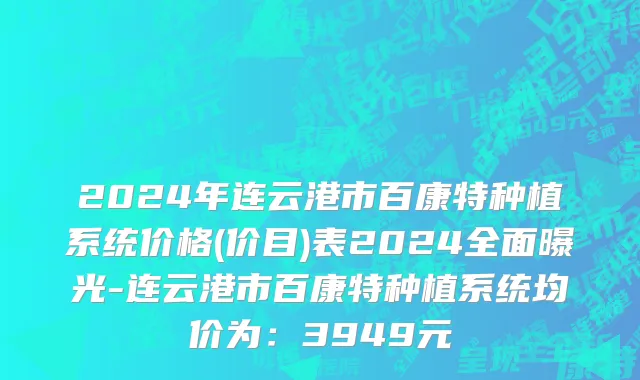 2024年连云港市百康特种植系统价格(价目)表2024全面曝光-连云港市百康特种植系统均价为：3949元