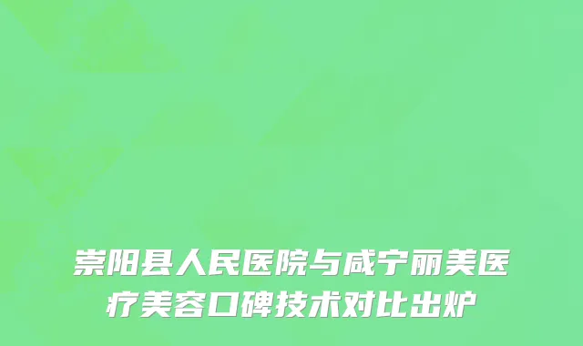 崇阳县人民医院与咸宁丽美医疗美容口碑技术对比出炉