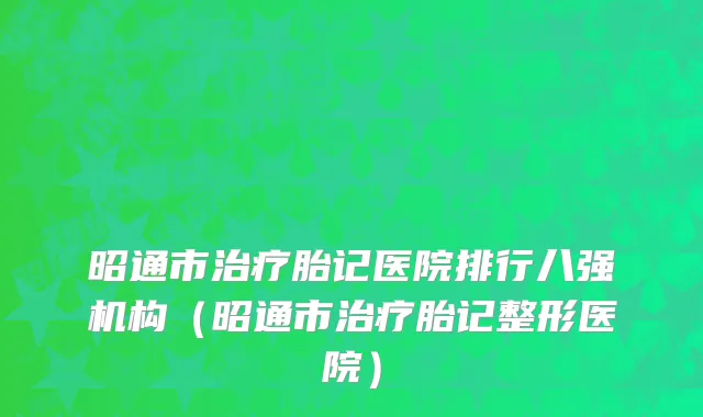 昭通市治疗胎记医院排行八强机构（昭通市治疗胎记整形医院）