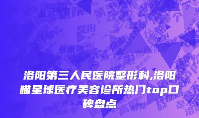 洛阳第三人民医院整形科,洛阳喵星球医疗美容诊所热门top口碑盘点