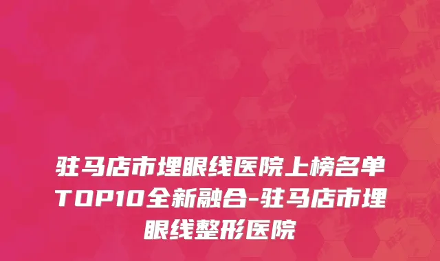 驻马店市埋眼线医院上榜名单TOP10全新融合-驻马店市埋眼线整形医院