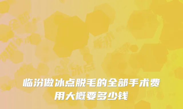 临汾做冰点脱毛的全部手术费用大概要多少钱