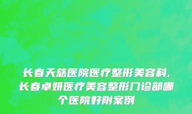 长春天慈医院医疗整形美容科,长春卓妍医疗美容整形门诊部哪个医院好附案例