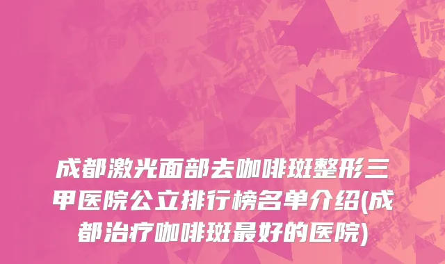 成都激光面部去咖啡斑整形三甲医院公立排行榜名单介绍(成都治疗咖啡斑最好的医院)