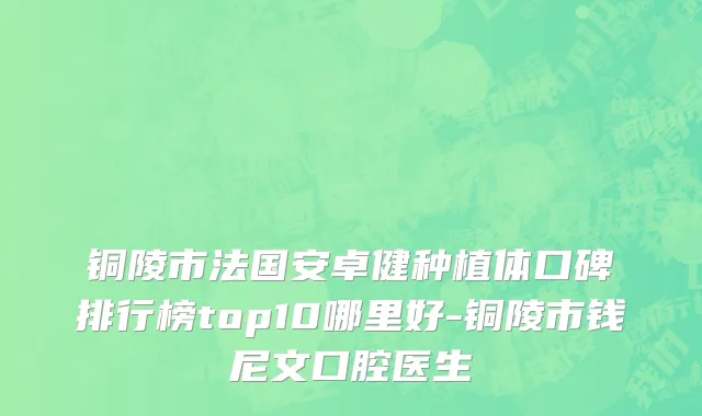 铜陵市法国安卓健种植体口碑排行榜top10哪里好-铜陵市钱尼文口腔医生
