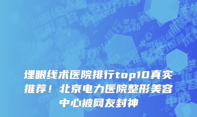 埋眼线术医院排行top10真实推荐!北京电力医院整形美容中心被网友封神