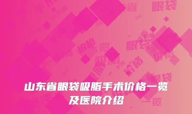 山东省眼袋吸脂手术价格一览及医院介绍
