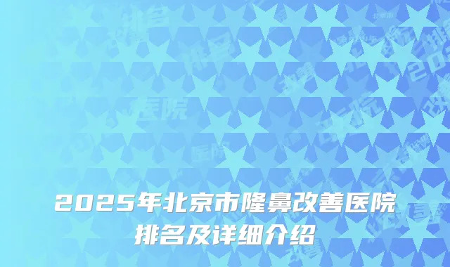 2025年北京市隆鼻改善医院排名及详细介绍