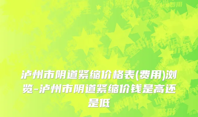 泸州市阴道紧缩价格表(费用)浏览-泸州市阴道紧缩价钱是高还是低